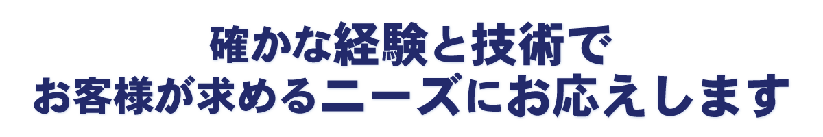 確かな経験と技術でお客様が求めるニーズにお応えします。