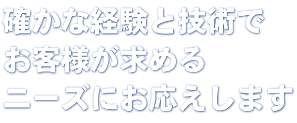 確かな経験と技術でお客様が求めるニーズにお応えします