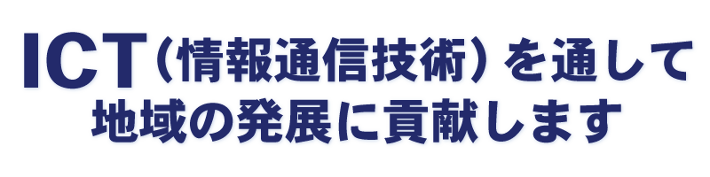 ICT（情報通信技術）を通して地域の発展に貢献します